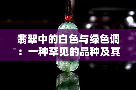 翡翠中的白色与绿色调：一种罕见的品种及其价值分析