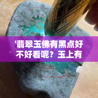 '翡翠玉佛有黑点好不好看呢？玉上有小黑点是好玉吗？可以佩戴吗？'