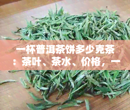 一杯普洱茶饼多少克茶：茶叶、茶水、价格，一饼普洱茶喝多少次？