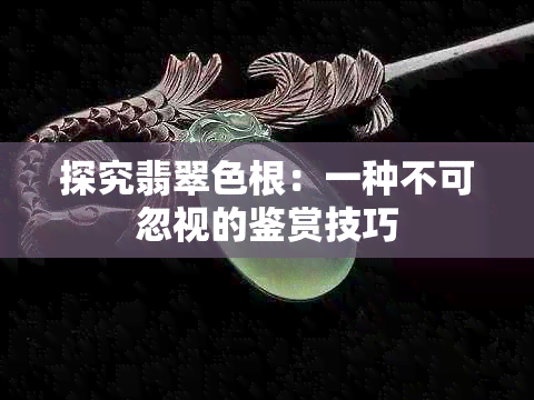 探究翡翠色根：一种不可忽视的鉴赏技巧