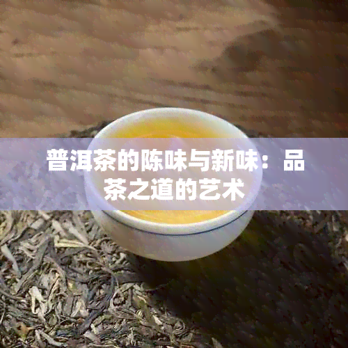 普洱茶的陈味与新味：品茶之道的艺术