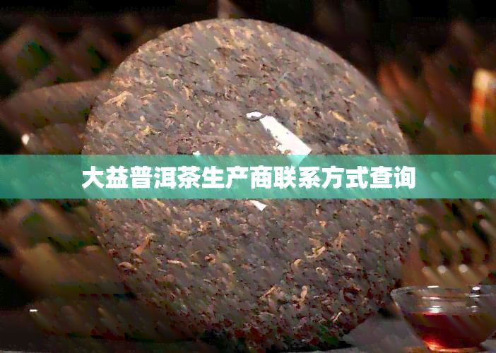 大益普洱茶生产商联系方式查询