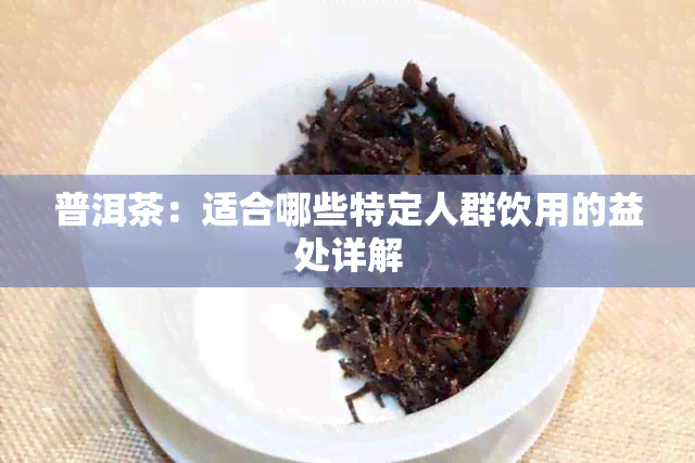 普洱茶：适合哪些特定人群饮用的益处详解