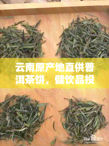 云南原产地直供普洱茶饼，健饮品投资好选择，批发价格实快来选购！