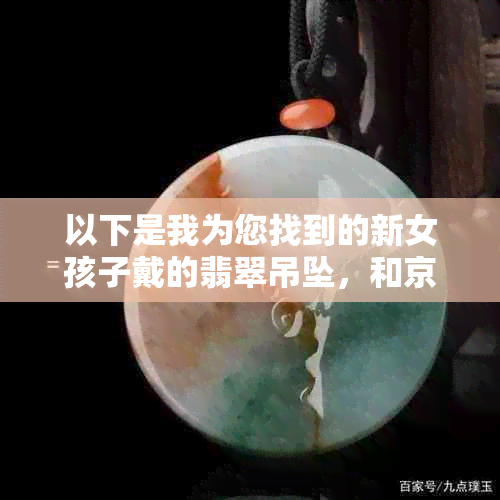 以下是我为您找到的新女孩子戴的翡翠吊坠，和京东无关。 