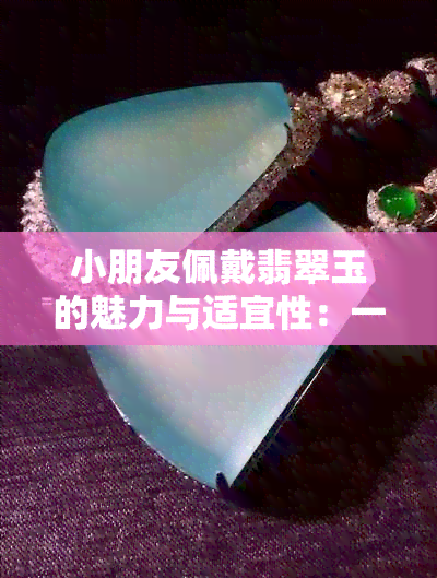 小朋友佩戴翡翠玉的魅力与适宜性：一份全面的指南