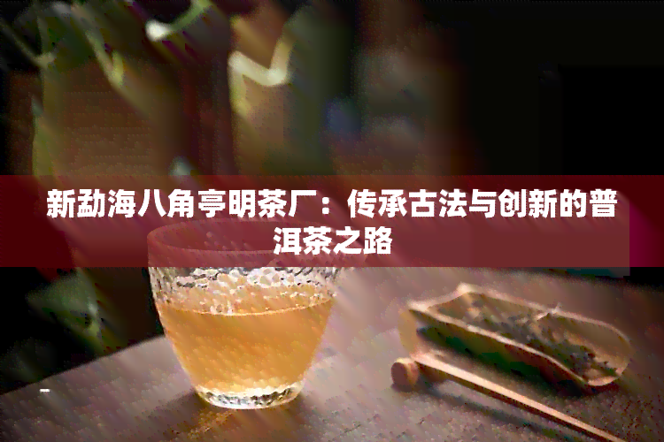 新勐海八角亭明茶厂：传承古法与创新的普洱茶之路