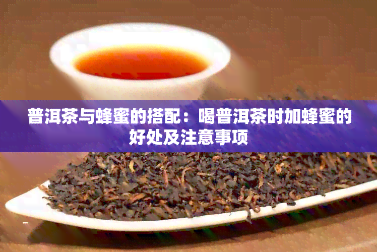 普洱茶与蜂蜜的搭配：喝普洱茶时加蜂蜜的好处及注意事项