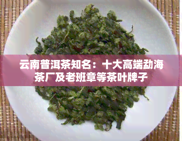 云南普洱茶知名：十大高端勐海茶厂及老班章等茶叶牌子