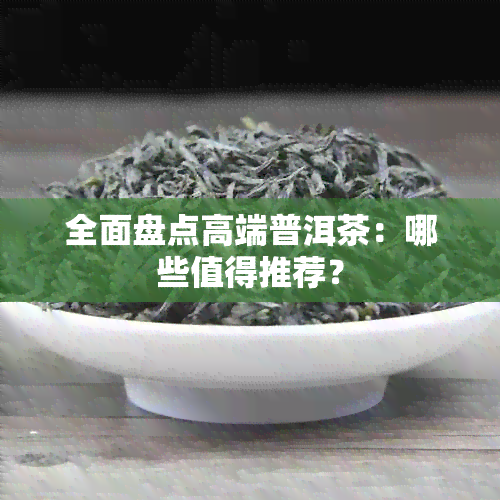 全面盘点高端普洱茶：哪些值得推荐？