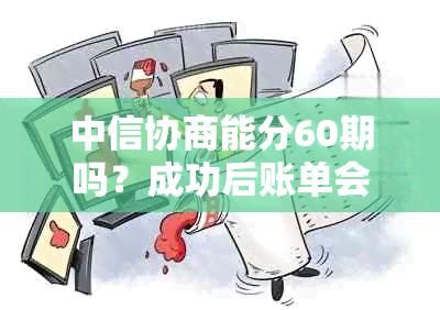 中信协商能分60期吗？成功后账单会显示吗？还款后还能再次协商吗？