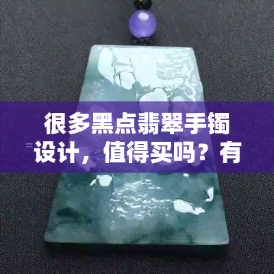 很多黑点翡翠手镯设计，值得买吗？有黑点翡翠有什么说法？