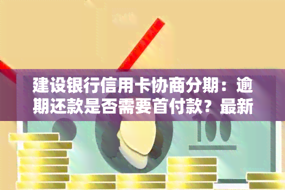 建设银行信用卡协商分期：逾期还款是否需要首付款？最新资讯解析