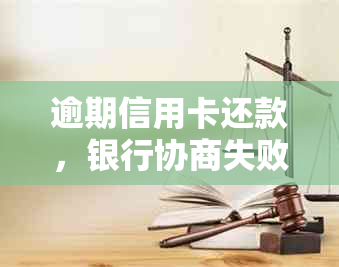 逾期信用卡还款，银行协商失败是否会采取进一步行动？