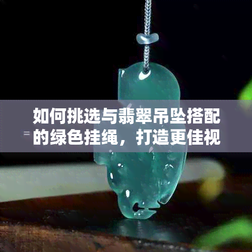 如何挑选与翡翠吊坠搭配的绿色挂绳，打造更佳视觉效果？