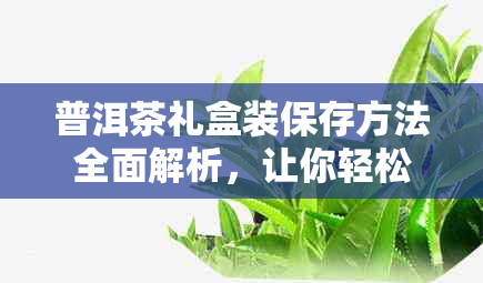 普洱茶礼盒装保存方法全面解析，让你轻松存放长久美味