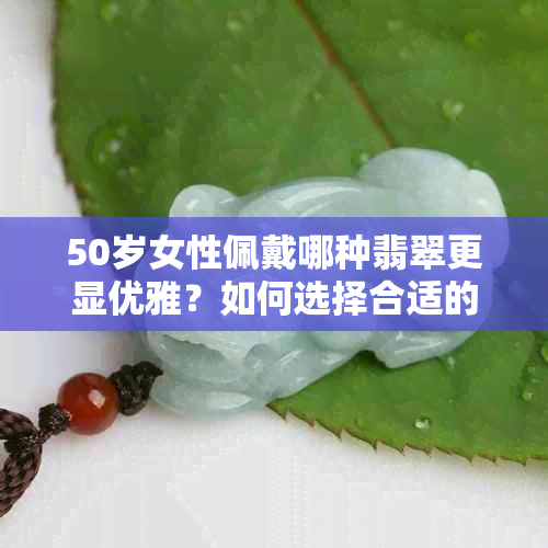 50岁女性佩戴哪种翡翠更显优雅？如何选择合适的翡翠饰品？