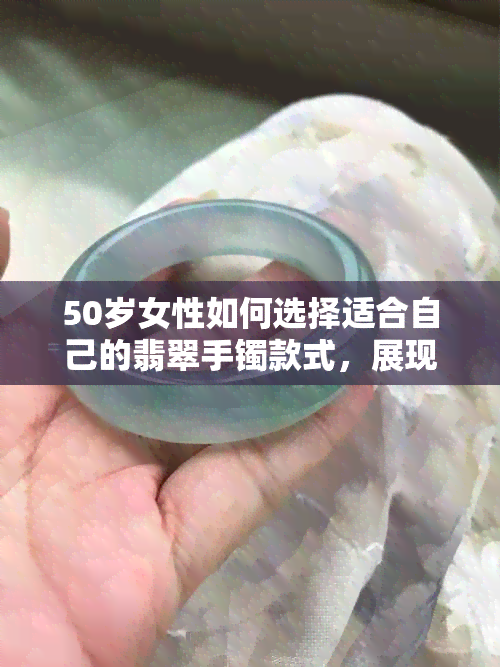 50岁女性如何选择适合自己的翡翠手镯款式，展现独特魅力