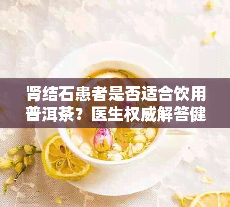 肾结石患者是否适合饮用普洱茶？医生权威解答健网揭秘