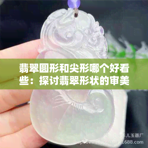 翡翠圆形和尖形哪个好看些：探讨翡翠形状的审美差异