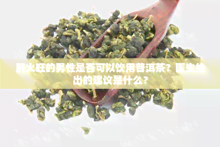 肝火旺的男性是否可以饮用普洱茶？医生给出的建议是什么？