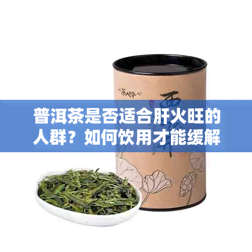 普洱茶是否适合肝火旺的人群？如何饮用才能缓解肝火问题？