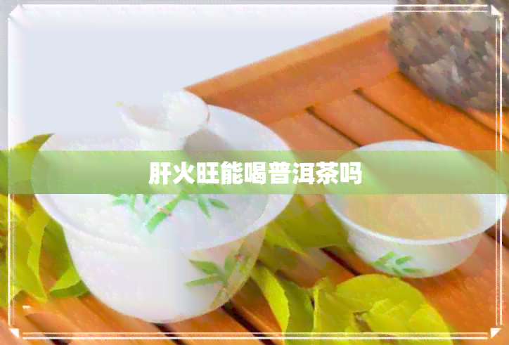 肝火旺能喝普洱茶吗