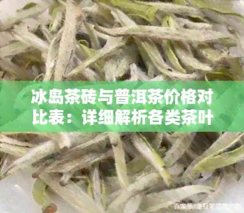 冰岛茶砖与普洱茶价格对比表：详细解析各类茶叶的价格及特点