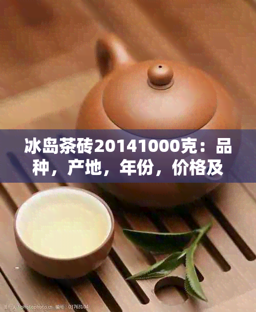 冰岛茶砖20141000克：品种，产地，年份，价格及购买渠道全面解析