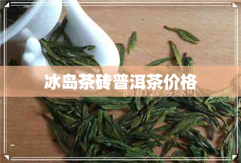 冰岛茶砖普洱茶价格