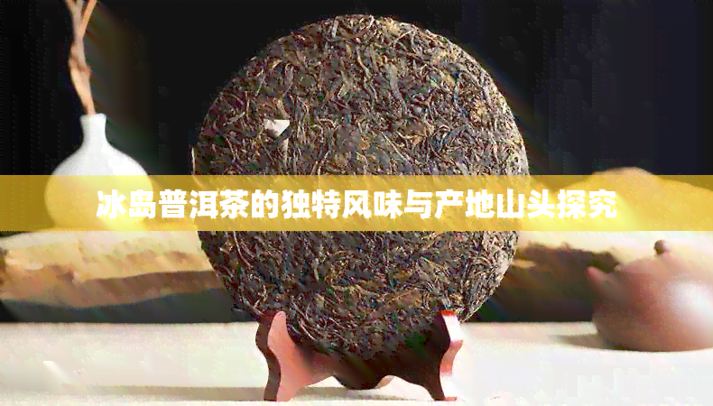 冰岛普洱茶的独特风味与产地山头探究