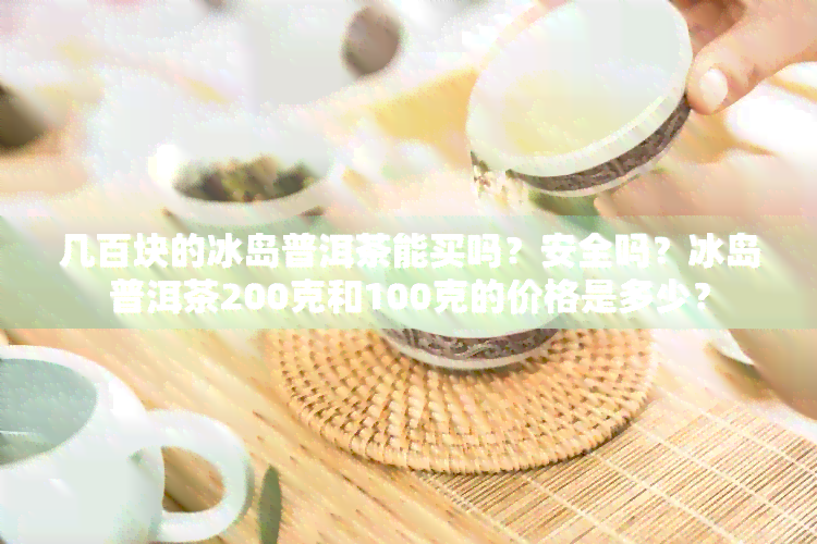 几百块的冰岛普洱茶能买吗？安全吗？冰岛普洱茶200克和100克的价格是多少？