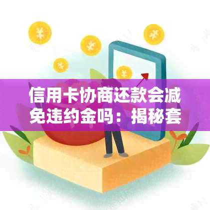 信用卡协商还款会减免违约金吗：揭秘套路和实际操作