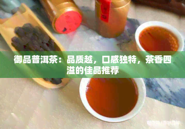 御品普洱茶：品质越，口感独特，茶香四溢的佳品推荐