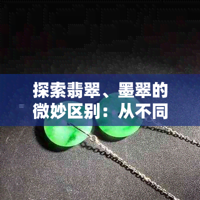 探索翡翠、墨翠的微妙区别：从不同角度看待这两种珍贵宝石