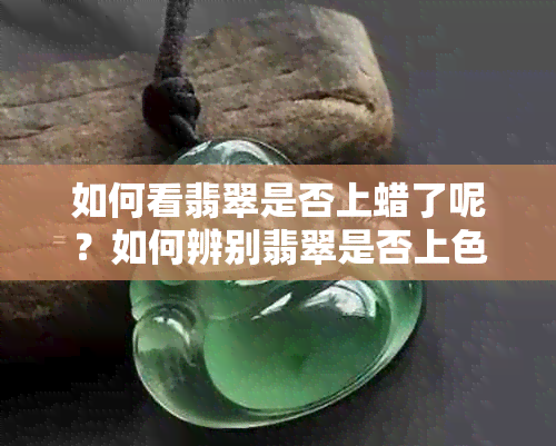 如何看翡翠是否上蜡了呢？如何辨别翡翠是否上色？