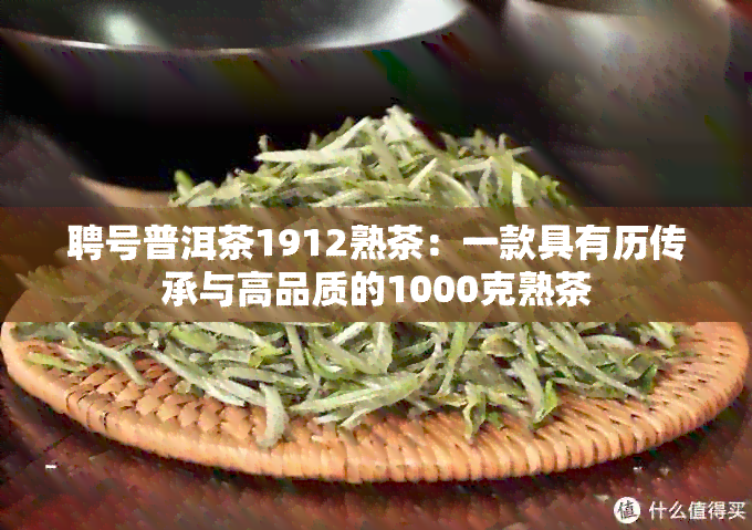 聘号普洱茶1912熟茶：一款具有历传承与高品质的1000克熟茶