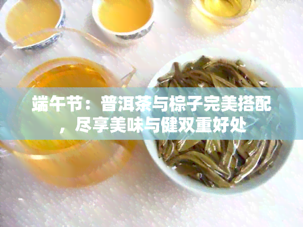 端午节：普洱茶与棕子完美搭配，尽享美味与健双重好处