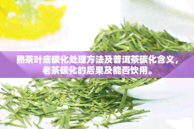 熟茶叶底碳化处理方法及普洱茶碳化含义，老茶碳化的后果及能否饮用。