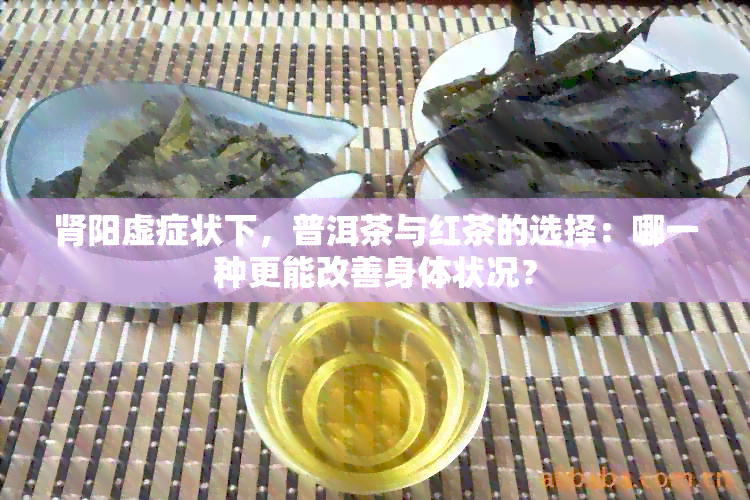 肾阳虚症状下，普洱茶与红茶的选择：哪一种更能改善身体状况？