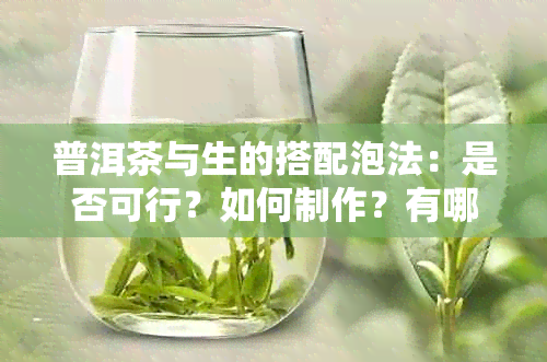 普洱茶与生的搭配泡法：是否可行？如何制作？有哪些注意事项？