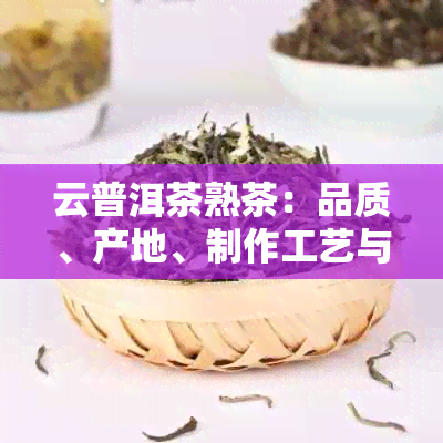 云普洱茶熟茶：品质、产地、制作工艺与口感的全面解析与品鉴指南