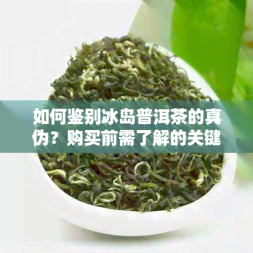 如何鉴别冰岛普洱茶的真伪？购买前需了解的关键要素与注意事项