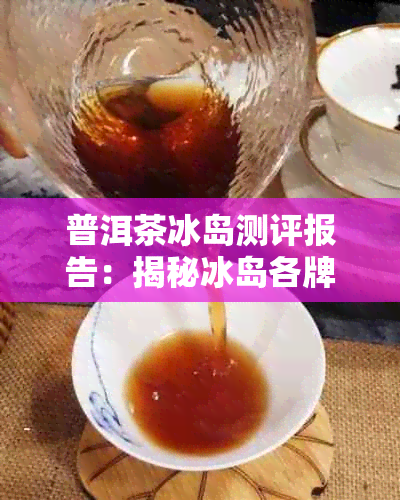 普洱茶冰岛测评报告：揭秘冰岛各牌子口感，选出品鉴！