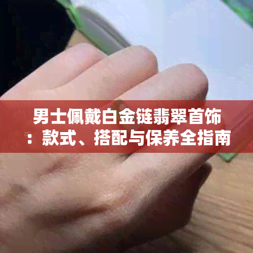 男士佩戴白金链翡翠首饰：款式、搭配与保养全指南，看这篇就够了！