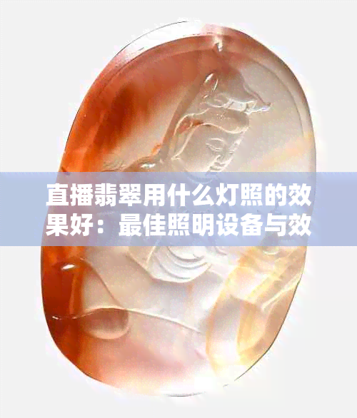 直播翡翠用什么灯照的效果好：更佳照明设备与效果展示