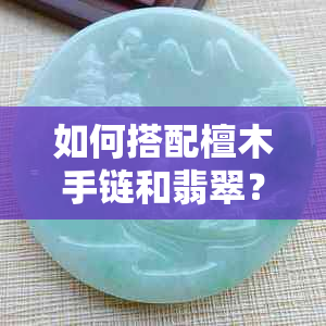 如何搭配檀木手链和翡翠？女式更佳选择与效果展示