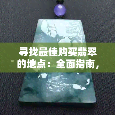 寻找更佳购买翡翠的地点：全面指南，为您提供更佳体验和最美丽的翡翠选择