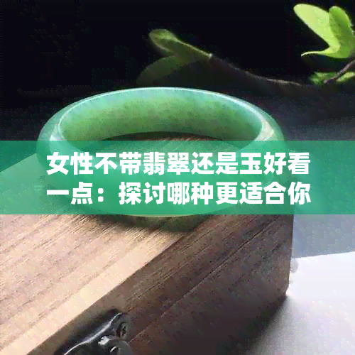 女性不带翡翠还是玉好看一点：探讨哪种更适合你