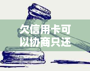 欠信用卡可以协商只还本金吗 - 如何进行信用卡债务协商，并只偿还本金？